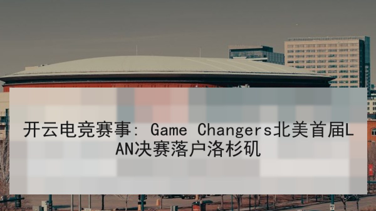 开云电竞赛事: Game Changers北美首届LAN决赛落户洛杉矶