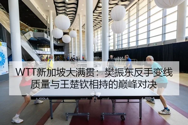 WTT新加坡大满贯：樊振东反手变线质量与王楚钦相持的巅峰对决