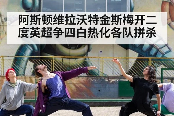 阿斯顿维拉沃特金斯梅开二度英超争四白热化各队拼杀