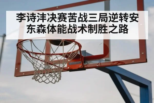 李诗沣决赛苦战三局逆转安东森体能战术制胜之路