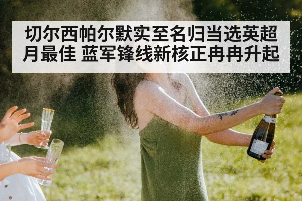 切尔西帕尔默实至名归当选英超月最佳 蓝军锋线新核正冉冉升起