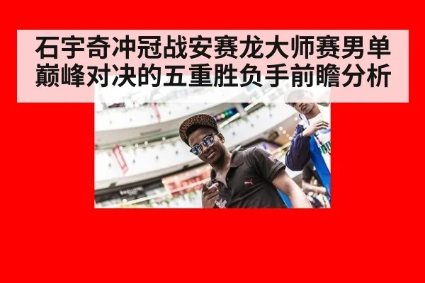 石宇奇冲冠战安赛龙大师赛男单巅峰对决的五重胜负手前瞻分析