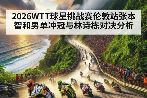 2026WTT球星挑战赛伦敦站张本智和男单冲冠与林诗栋对决分析